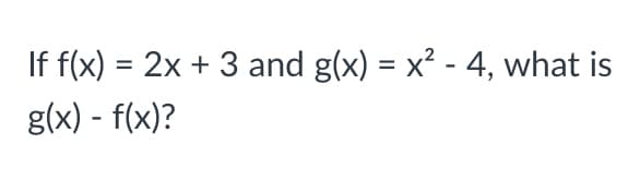 If f(x) = 2x + 3 and g(x) = x? - 4, what is
g(x) - f(x)?
