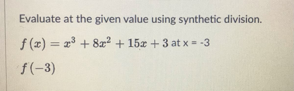 Evaluate at the given value using synthetic division.
f (x) = x +8x2 + 15x +3 at x = -3
f (-3)

