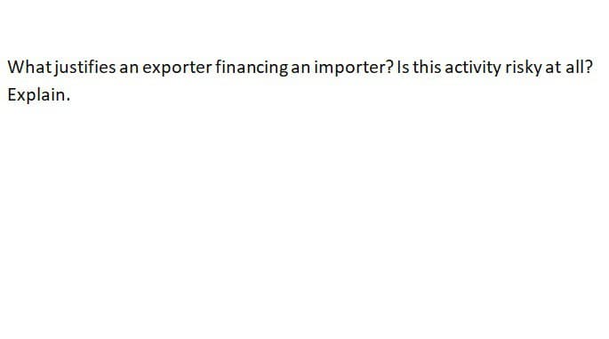 What justifies an exporter financing an importer? Is this activity risky at all?
Explain.
