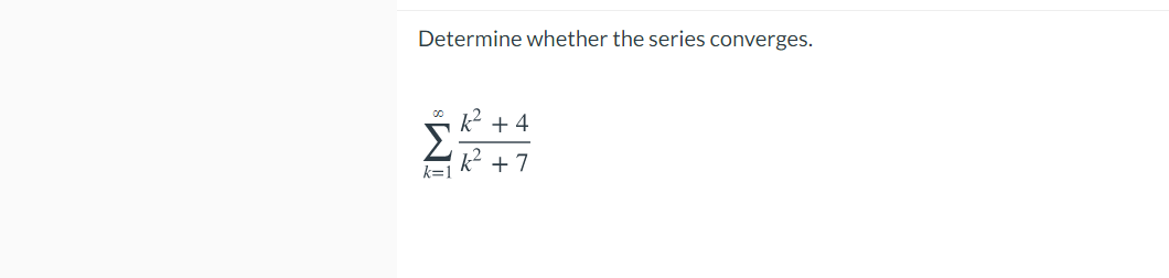 Determine whether the series converges.
k² + 4
Σ
k² + 7
k=1
