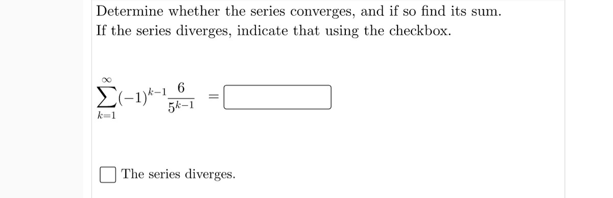 Determine whether the series converges, and if so find its sum.
If the series diverges, indicate that using the checkbox.
6.
E(-1)*-
5k-1
k=1
The series diverges.
