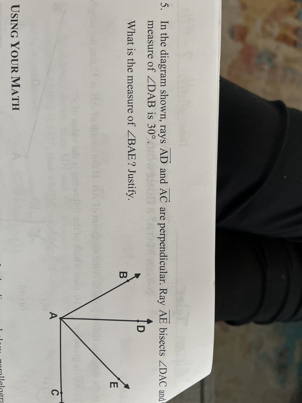 T
5. In the diagram shown, rays AD and AC are perpendicular. Ray AE bisects /DAC and
measure of ZDAB is 30°.
What is the measure of ZBAE? Justify.
SE ai ЯA
USING YOUR MATH
M
D
B
E
11.8A 10
61
01
DA
A
To
C
arallelogra