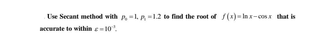 Use Secant method with P, =1, p, =1.2 to find the root of f(x)= In x- cos x that is
accurate to within ɛ =10.
