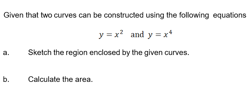 Given that two curves can be constructed using the following equations
*
y = x2 and y = x'
a.
Sketch the region enclosed by the given curves.
b.
Calculate the area.
