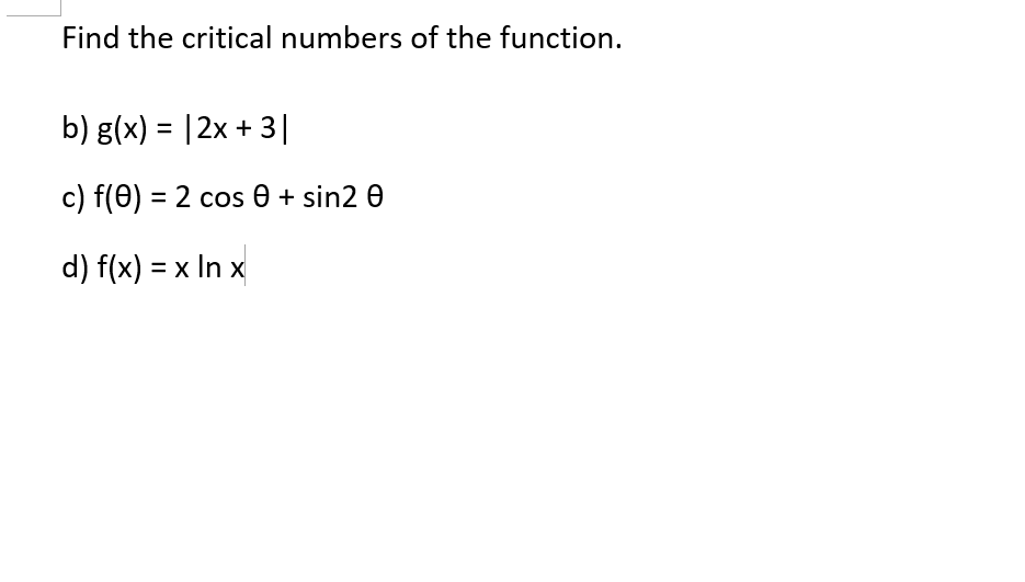 Find the critical numbers of the function.
b) g(x) = |2x + 3|
%3D
c) f(0) = 2 cos 0 + sin2 0
d) f(x) = x In x
