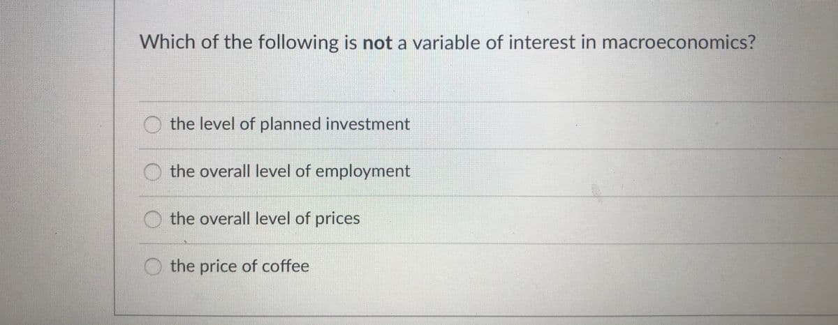 Which of the following is not a variable of interest in macroeconomics?
O the level of planned investment
the overall level of employment
the overall level of prices
the price of coffee
