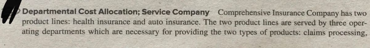 Departmental Cost Allocation; Service Company Comprehensive Insurance Company has two
product lines: health insurance and auto insurance. The two product lines are served by three oper-
ating departments which are necessary for providing the two types of products: claims processing,
