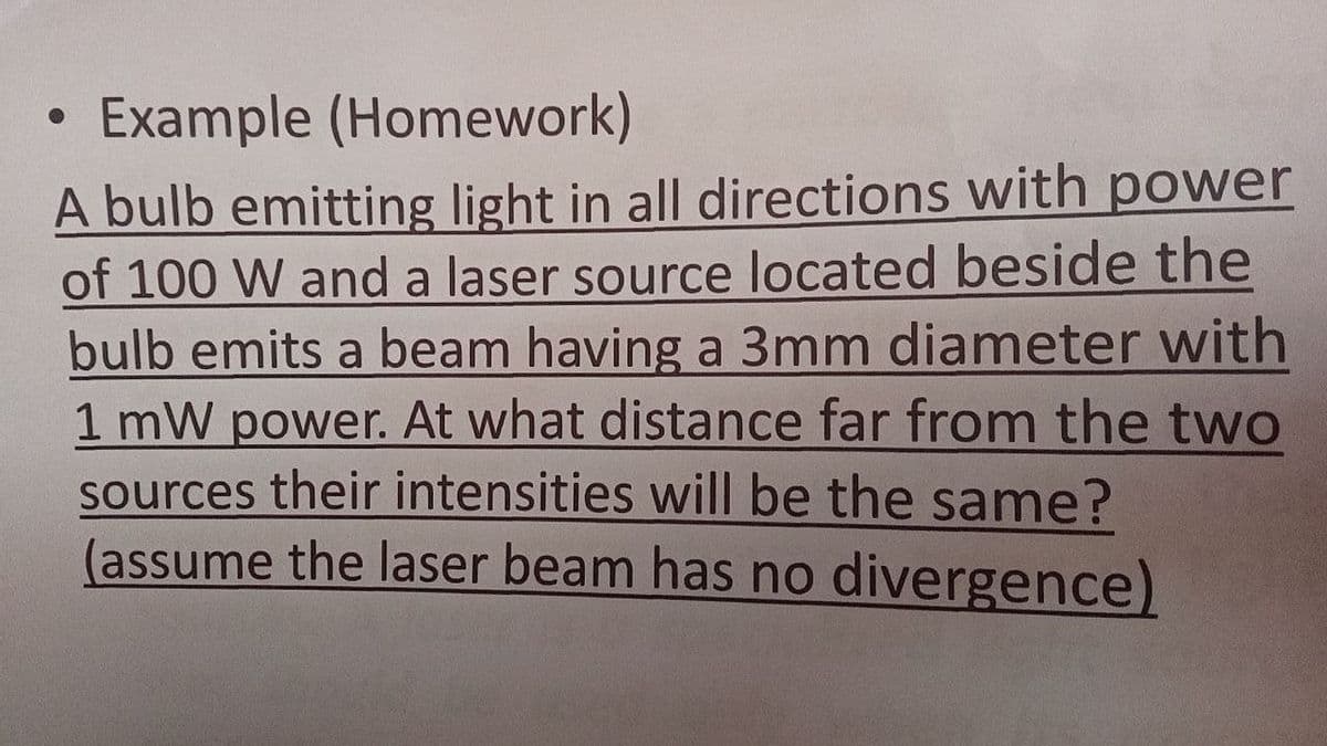 Example (Homework)
A bulb emitting light in all directions with power
of 100 W and a laser source located beside the
bulb emits a beam having a 3mm diameter with
1 mW power. At what distance far from the two
sources their intensities will be the same?
(assume the laser beam has no divergence)
