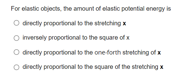For elastic objects, the amount of elastic potential energy is
O directly proportional to the stretching x
O inversely proportional to the square of x
O directly proportional to the one-forth stretching of x
O directly proportional to the square of the stretching x
