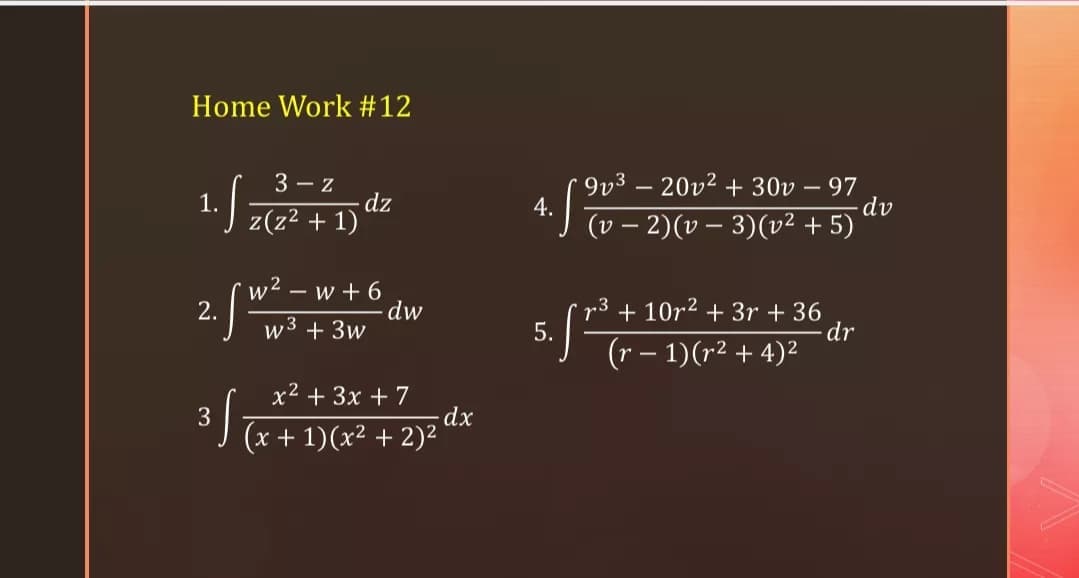 Home Work #12
1.5
3 - Z
dz
z(z2 + 1)
9v3 - 20v2 + 30v – 97
4.
(v – 2)(v – 3)(v² + 5)
dv
w2 –
2.
- w + 6
dw
w3 + 3w
r3 + 10r2 + 3r + 36
dr
(r – 1)(r2 + 4)2
x2 + 3x +7
3] Ta+ 1)(x² + 2)z dx
