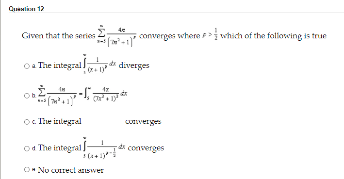 Question 12
Given that the series
converges where P> which of the following is true
(Tn² + 1)
O a. The integral.
dx
(x+ 1)
diverges
4x
dx
s (7x + 1)
b.
(7n² + 1)'
O. The integral
converges
od The integral ru
- dx converges
5 (x+ 1)"i
O e. No correct answer
