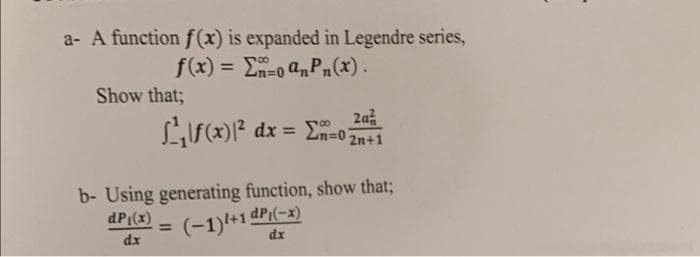 a- A function f(x) is expanded in Legendre series,
f(x) = En=0 a,Pn(x).
II
Show that;
2a
Ls(x)1? dx = n=0 2n+1
b- Using generating function, show that;
dP (x)
%3D
(-1)+1 dP(-x)
dx
dx
