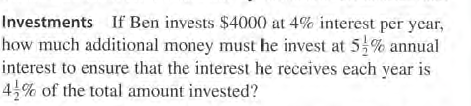 Investments If Ben invests $4000 at 4% interest per year,
how much additional money must he invest at 5% annual
interest to ensure that the interest he receives each year is
4,% of the total amount invested?
