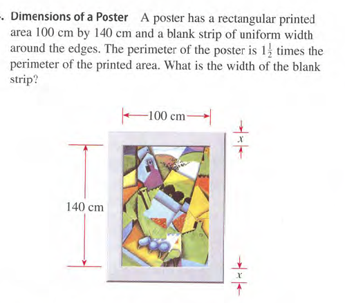 -. Dimensions of a Poster A poster has a rectangular printed
area 100 cm by 140 cm and a blank strip of uniform width
around the edges. The perimeter of the poster is 1 times the
perimeter of the printed area. What is the width of the blank
strip?
-100 cm
140 cm
