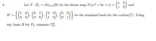 (: :) -
{(: :)-(: :)-(: :)- C )} be the standard basis for the
Let T : P2 → M2x2(R) be the linear map T(ax² + bx + c) = (" )
4.
and
B' =
codom(T'). Using
any basis B for P2, compute T.
