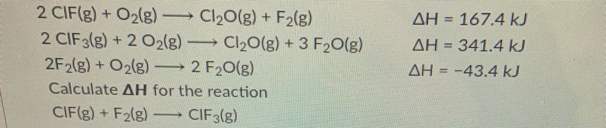 2 CIF(g) + O2(g)
2 CIF3(g) + 2 O2(g)-
2F2(g) + O2(g) -
Cl20(g) + F2(g)
Cl20(g) + 3 F2O(g)
2 F20(g)
AH = 167.4 kJ
AH = 341.4 kJ
%3D
AH = -43.4 kJ
Calculate AH for the reaction
CIF(g) + F2(g)
CIF3(g)
