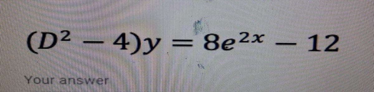 (D² − 4)y :
4)y = 8e²x - 12
Your answer