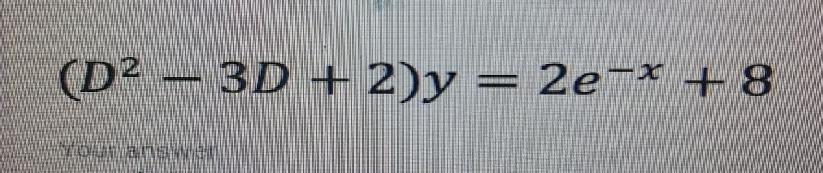 (D² - 3D + 2)y = 2e-x + 8
Your answer