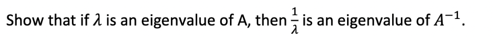 Show that if 1 is an eigenvalue of A, then - is an
eigenvalue of A-1.
