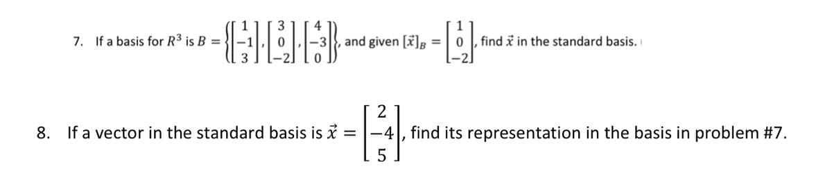 4
1
find i in the standard basis.
7. If a basis for R³ is B =
} and given [x]B =
2
8. If a vector in the standard basis is i
-4 , find its representation in the basis in problem #7.
