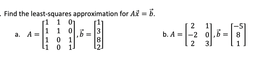 . Find the least-squares approximation for Ax = b.
[1 1 01
1 0
2
11
-51
1
а. А %3
b. A =|-2 0
|,b
1 0
-1 0 1-
1
8
2
3]
