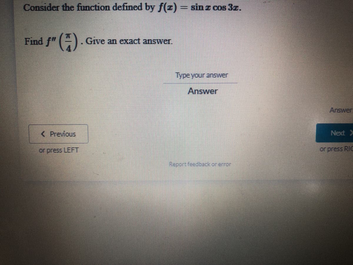 Consider the function defined by f(z)= sin z cos 3z.
Find f" ()
Give an exxact answer.
Type your answer
Answer
Answer
< Previous
Next >
or press LEFT
or press RIC
Report feedbackor error
