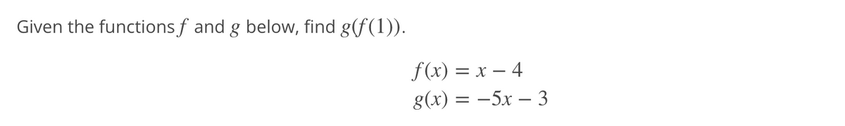 Given the functions f and g below, find g(f(1)).
f(x) = x – 4
g(x) = -5x – 3
