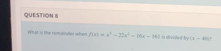 QUESTION 8
What is the remainder when f(x) = x' - 22x
16x - 161 is divided by (x - 40)?
%3D
