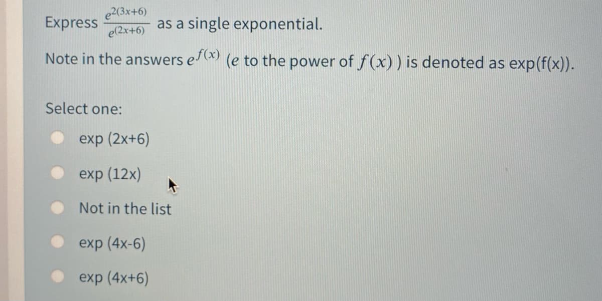 e2(3x+6)
e(2x+6)
Express
as a single exponential.
Note in the answers e) (e to the power of f (x)) is denoted as exp(f(x)).
Select one:
exp (2x+6)
exp (12x)
Not in the list
exp (4x-6)
exp (4x+6)
