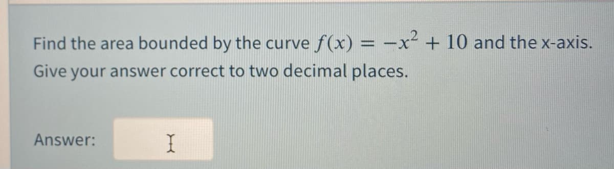 Find the area bounded by the curve f(x) = -x² + 10 and the x-axis.
Give your answer correct to two decimal places.
Answer:
