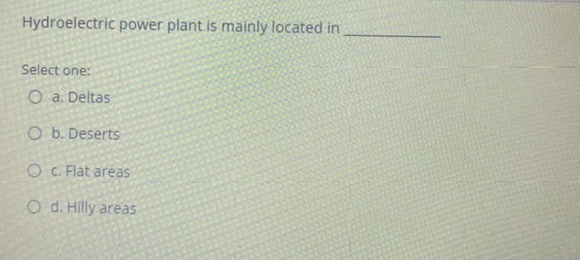 Hydroelectric power plant is mainly located in
Select one:
O a. Deltas
O b. Deserts
O C. Flat areas
O d. Hilly areas
