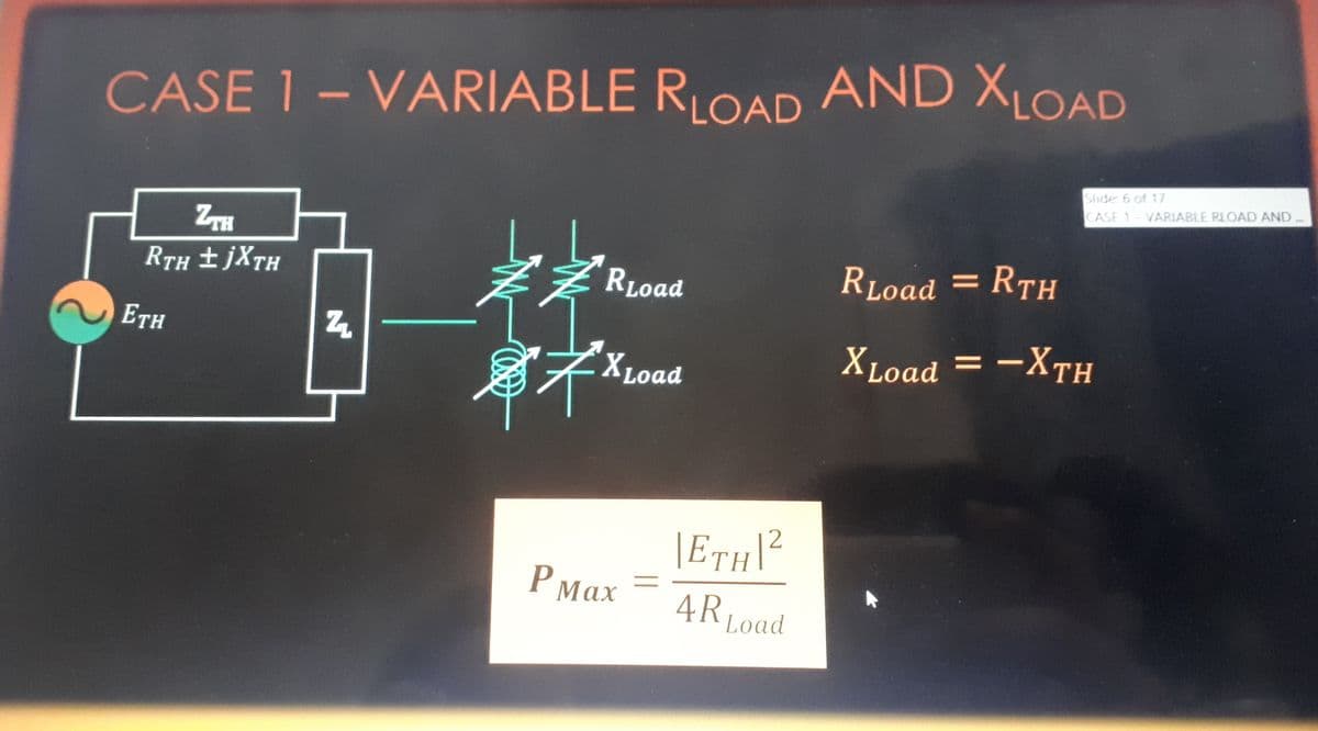 ROAD AND XLOAD
RLC
CASE 1-VARIABLE
Slide 6 of 17
CASE 1-VARIABLE RLOAD AND
ZTH
RLoad = Rth
||
RTH +JXTH
RLoad
11
ETH
XLoad = -XTh
XLoad
\ETH
Рмах
4R,
ARLoad
2.
