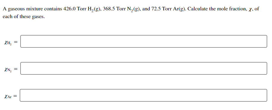 A gaseous mixture contains 426.0 Torr H, (g), 368.5 Torr N, (g), and 72.5 Torr Ar(g). Calculate the mole fraction, x, of
each of these gases.
XH,
XN,
XAr =
