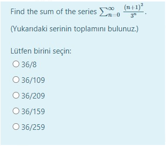 (n+1)?
Find the sum of the series n o
00
n=0
3"
(Yukarıdaki serinin toplamını bulunuz.)
Lütfen birini seçin:
O 36/8
O 36/109
O 36/209
O 36/159
O 36/259
