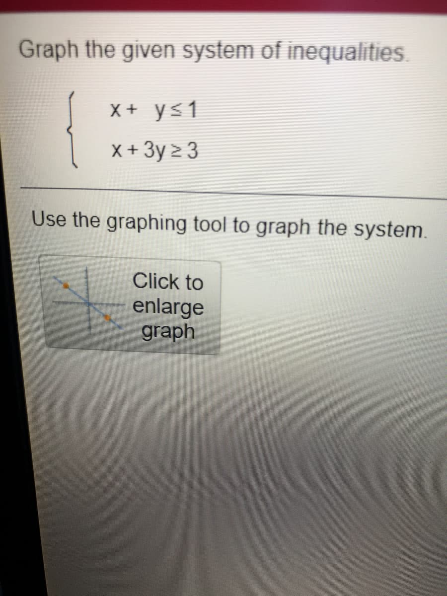 Graph the given system of inequalities.
{
X + y<1
X + 3y 2 3
Use the graphing tool to graph the system.
Click to
enlarge
graph
