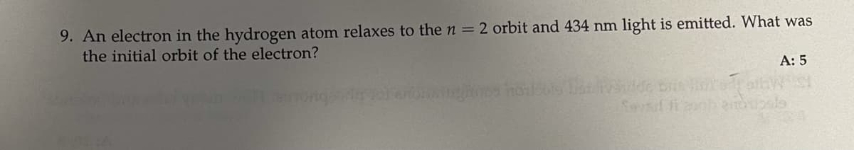 9. An electron in the hydrogen atom relaxes to the n =2 orbit and 434 nm light is emitted. What was
the initial orbit of the electron?
A: 5
Me g ou counoe
