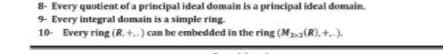 8- Every quotient of a principal ideal domain is a principal ideal domain.
9. Every integral domain is a simple ring.
10- Every ring (R. +..) can be embedded in the ring (Ma(R), +.)
