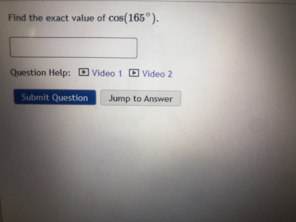 Find the exact value of cos(165°).
Question Help:
Video 1
Video 2
Submit Question
Jump to Answer
