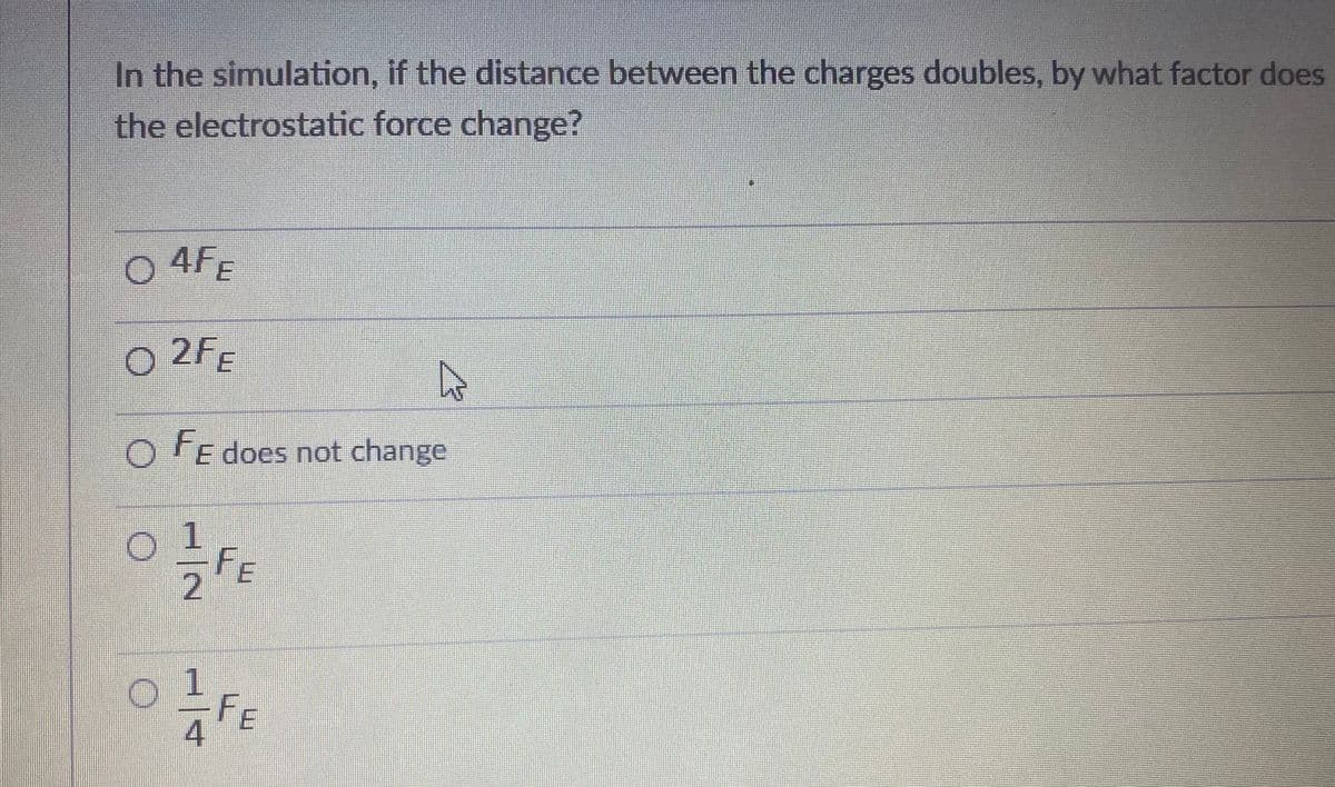 In the simulation, if the distance between the charges doubles, by what factor does
the electrostatic force change?
4FE
2FE
o Fe does not change
FE
1.
FE
