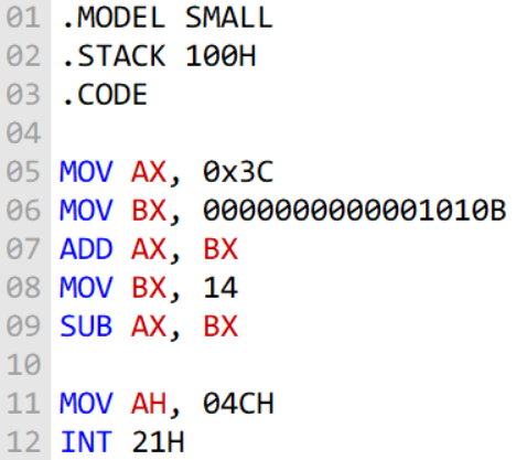 01 .MODEL SMALL
02 .STACK 100H
03 .CODE
04
05 MOV AX, Өх3C
06 MOV BX, 0000000000001010B
07 ADD AX, BX
08 MOV BX, 14
09 SUB AX, BX
10
11 MOV AH, 04CH
12 INT 21H
