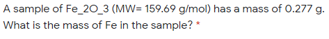 A sample of Fe_20_3 (MW= 159.69 g/mol) has a mass of 0.277 g.
What is the mass of Fe in the sample? *
