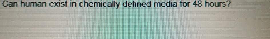 Can human exist in chemically defined media for 48 hours?
