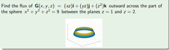 Find the flux of G(x, y, z) = (xz)i+(yz)j+(z²)k outward across the part of
the sphere x² + y² + z? = 9 between the planes z = 1 and z = 2.
