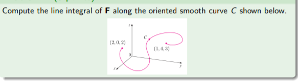 Compute the line integral of F along the oriented smooth curve C shown below.
(2,0, 2)
(1, 4, 3)

