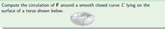 Compute the circulation of F around a smooth closed curve C lying on the
surface of a torus shown below.
