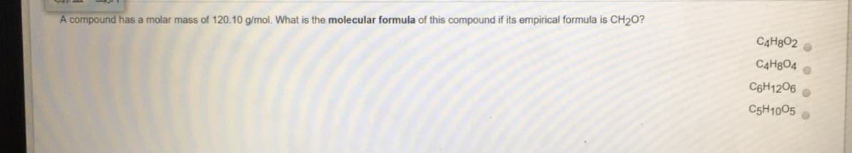 C4H8O2
A compound has a molar mass of 120.10 g/mol. What is the molecular formula of this compound if its empirical formula is CH20?
CAH804 O
C6H1206
C5H1005 O
