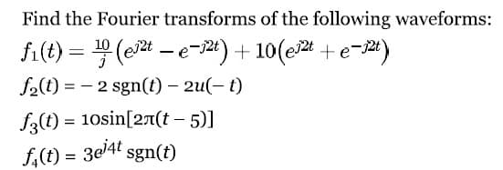 Find the Fourier transforms of the following waveforms:
fi(t)=¹(e²te-1²t) +10(e²t + e¯12t)
f₂(t)=2 sgn(t) - 2u(-t)
f3(t) = 10sin[2(t-5)]
f₁(t) = 3e³4t sgn(t)