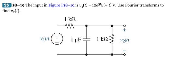 SS 18-19 The input in Figure P18-19 is v₁(t) = 10e5tu( t) V. Use Fourier transforms to
find v₂(t).
11(1)
1 ΚΩ
ww
1 μF:
1 ΚΩ
+
V2(1)
Το