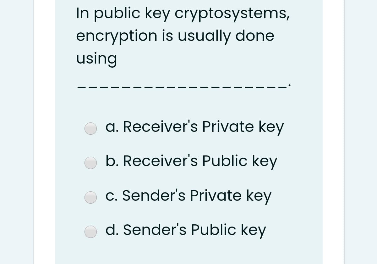 In public key cryptosystems,
encryption is usually done
using
a. Receiver's Private key
b. Receiver's Public key
c. Sender's Private key
d. Sender's Public key
