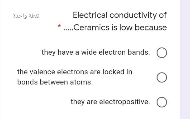 نقطة واحدة
Electrical conductivity of
* ..Ceramics is low because
they have a wide electron bands. O
the valence electrons are locked in
bonds between atoms.
they are electropositive. O
